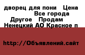 дворец для пони › Цена ­ 2 500 - Все города Другое » Продам   . Ненецкий АО,Красное п.